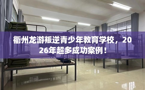 衢州龙游叛逆青少年教育学校,2026年超多成功案例! 衢州龙游叛逆青少年教育学校,2026年超多成功案例!