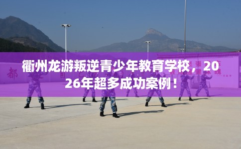 衢州龙游叛逆青少年教育学校,2026年超多成功案例! 衢州龙游叛逆青少年教育学校,2026年超多成功案例!