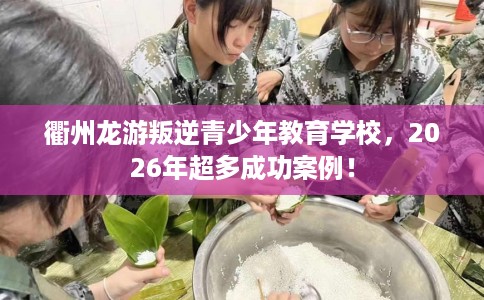 衢州龙游叛逆青少年教育学校,2026年超多成功案例! 衢州龙游叛逆青少年教育学校,2026年超多成功案例!