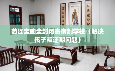 菏泽定陶全封闭寄宿制学校（解决孩子叛逆期问题）