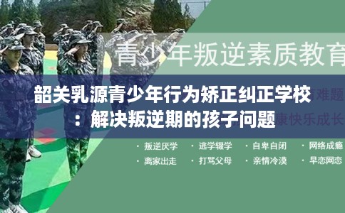 韶关乳源青少年行为矫正纠正学校：解决叛逆期的孩子问题