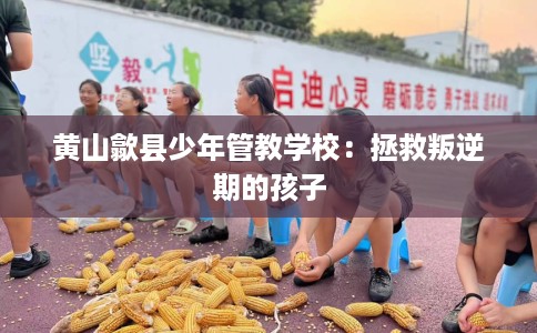 黄山歙县少年管教学校：拯救叛逆期的孩子