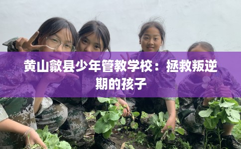 黄山歙县少年管教学校：拯救叛逆期的孩子