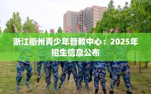浙江衢州青少年管教中心：2025年招生信息公布