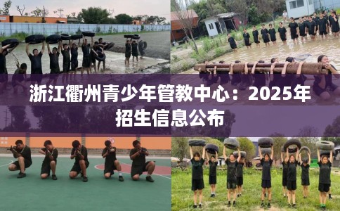 浙江衢州青少年管教中心：2025年招生信息公布