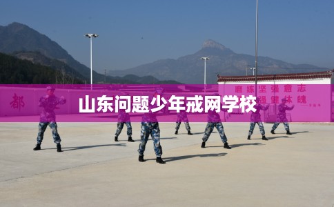 山东问题少年戒网学校