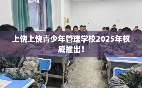 上饶上饶青少年管理学校2025年权威推出！