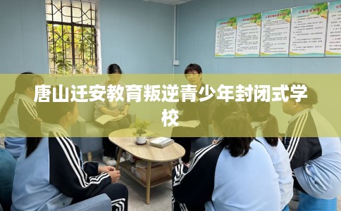 唐山迁安教育叛逆青少年封闭式学校