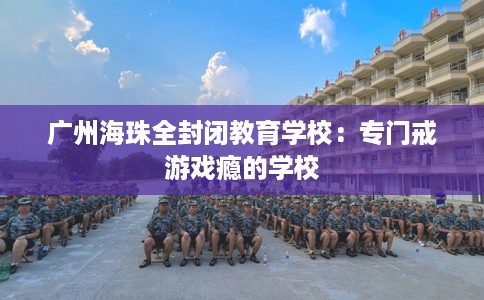 广州海珠全封闭教育学校：专门戒游戏瘾的学校