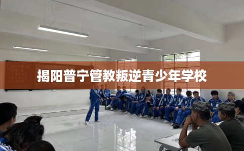 揭阳普宁管教叛逆青少年学校