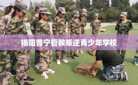 揭阳普宁管教叛逆青少年学校