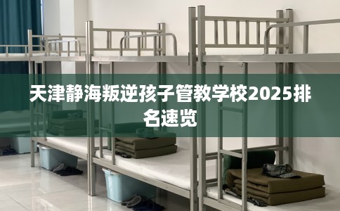 天津静海叛逆孩子管教学校2025排名速览