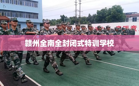 赣州全南全封闭式特训学校