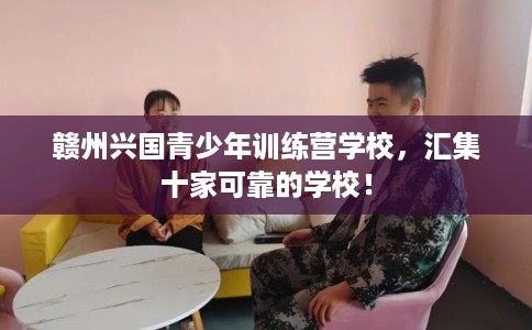 赣州兴国青少年训练营学校，汇集十家可靠的学校！