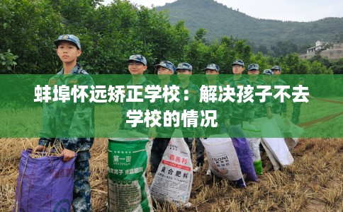 蚌埠怀远矫正学校:解决孩子不去学校的情况 蚌埠怀远矫正学校:解决孩子不去学校的情况