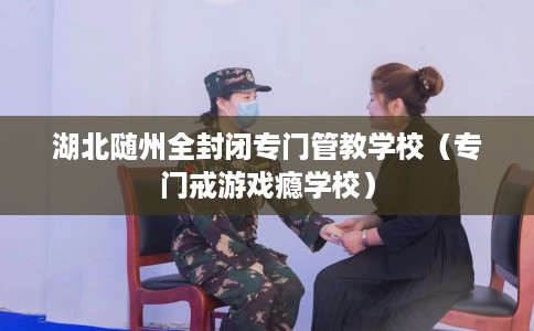 湖北随州全封闭专门管教学校(专门戒游戏瘾学校) 湖北随州全封闭专门管教学校(专门戒游戏瘾学校)