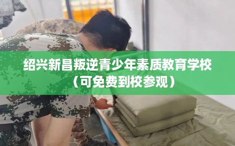 绍兴新昌叛逆青少年素质教育学校（可免费到校参观）