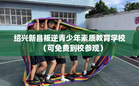 绍兴新昌叛逆青少年素质教育学校（可免费到校参观）