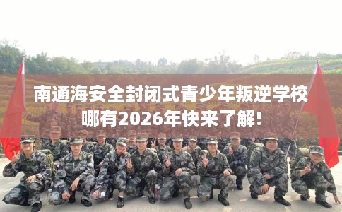 南通海安全封闭式青少年叛逆学校哪有2026年快来了解!