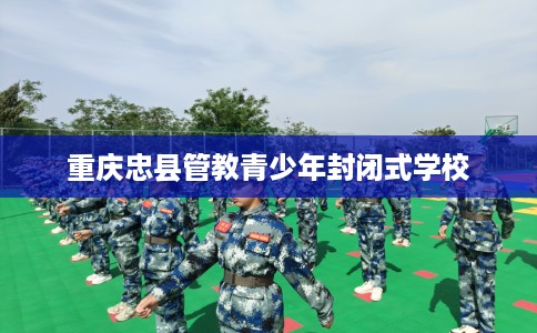 重庆忠县管教青少年封闭式学校 重庆忠县管教青少年封闭式学校