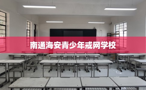 南通海安青少年戒网学校 南通海安青少年戒网学校