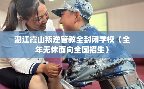 湛江霞山叛逆管教全封闭学校（全年无休面向全国招生）