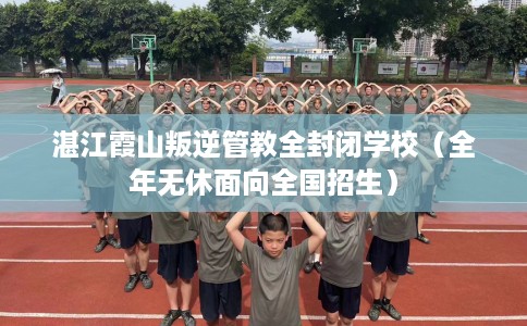 湛江霞山叛逆管教全封闭学校（全年无休面向全国招生）