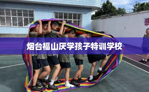 烟台福山厌学孩子特训学校 烟台福山厌学孩子特训学校