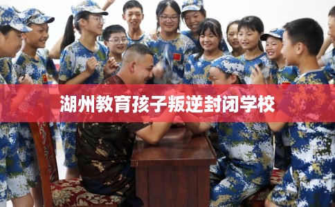 湖州教育孩子叛逆封闭学校 湖州教育孩子叛逆封闭学校