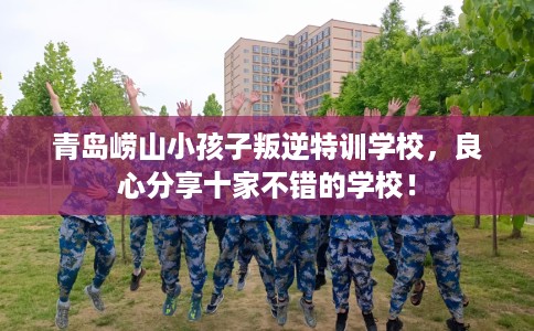 青岛崂山小孩子叛逆特训学校,良心分享十家不错的学校! 青岛崂山小孩子叛逆特训学校,良心分享十家不错的学校!