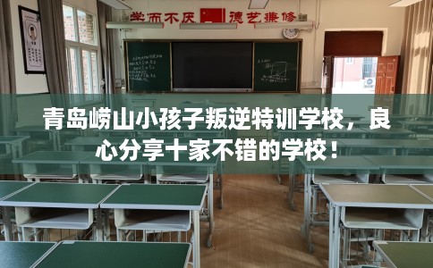 青岛崂山小孩子叛逆特训学校,良心分享十家不错的学校! 青岛崂山小孩子叛逆特训学校,良心分享十家不错的学校!