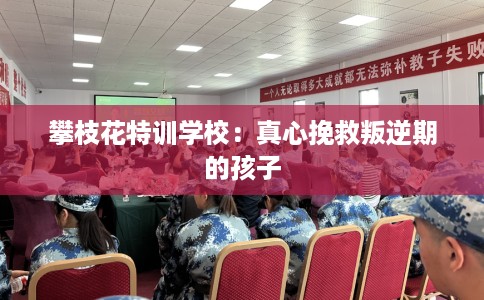 攀枝花特训学校:真心挽救叛逆期的孩子 攀枝花特训学校:真心挽救叛逆期的孩子