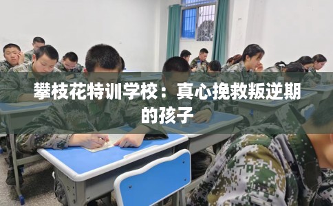 攀枝花特训学校:真心挽救叛逆期的孩子 攀枝花特训学校:真心挽救叛逆期的孩子