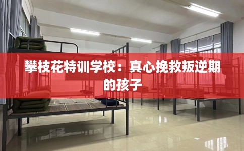 攀枝花特训学校:真心挽救叛逆期的孩子 攀枝花特训学校:真心挽救叛逆期的孩子