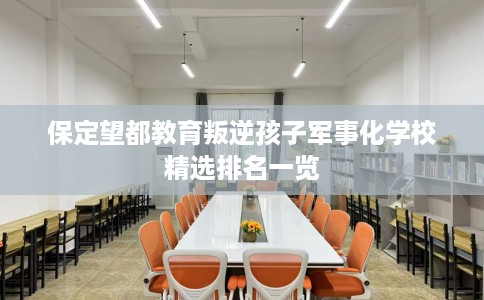 保定望都教育叛逆孩子军事化学校精选排名一览 保定望都教育叛逆孩子军事化学校精选排名一览
