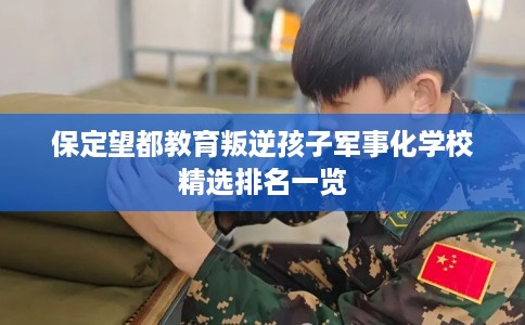 保定望都教育叛逆孩子军事化学校精选排名一览 保定望都教育叛逆孩子军事化学校精选排名一览