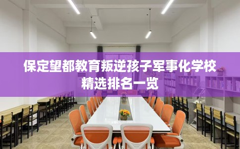 保定望都教育叛逆孩子军事化学校精选排名一览 保定望都教育叛逆孩子军事化学校精选排名一览