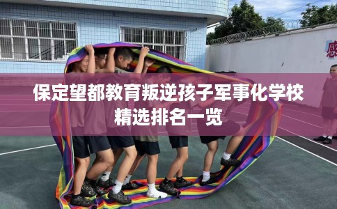 保定望都教育叛逆孩子军事化学校精选排名一览 保定望都教育叛逆孩子军事化学校精选排名一览