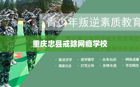重庆忠县戒除网瘾学校 重庆忠县戒除网瘾学校