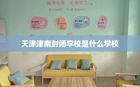 天津津南封闭学校是什么学校 天津津南封闭学校是什么学校