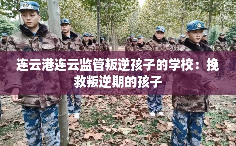 连云港连云监管叛逆孩子的学校:挽救叛逆期的孩子 连云港连云监管叛逆孩子的学校:挽救叛逆期的孩子