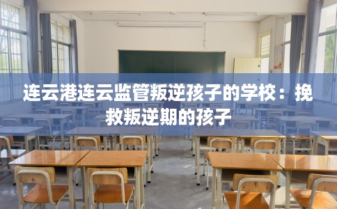 连云港连云监管叛逆孩子的学校:挽救叛逆期的孩子 连云港连云监管叛逆孩子的学校:挽救叛逆期的孩子
