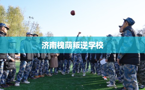 济南槐荫叛逆学校 济南槐荫叛逆学校