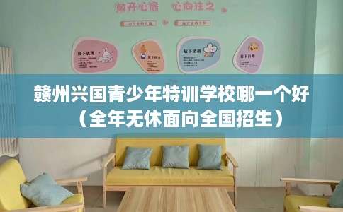赣州兴国青少年特训学校哪一个好(全年无休面向全国招生) 赣州兴国青少年特训学校哪一个好(全年无休面向全国招生)