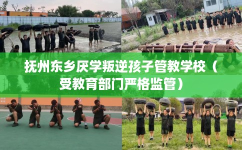 抚州东乡厌学叛逆孩子管教学校（受教育部门严格监管）
