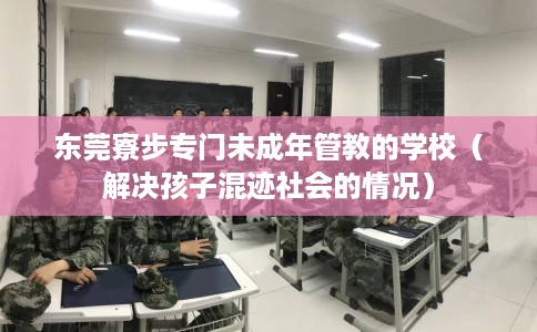 东莞寮步专门未成年管教的学校（解决孩子混迹社会的情况）