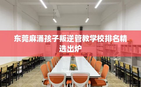 东莞麻涌孩子叛逆管教学校排名精选出炉 东莞麻涌孩子叛逆管教学校排名精选出炉