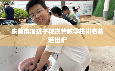 东莞麻涌孩子叛逆管教学校排名精选出炉 东莞麻涌孩子叛逆管教学校排名精选出炉