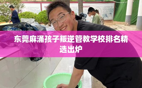 东莞麻涌孩子叛逆管教学校排名精选出炉 东莞麻涌孩子叛逆管教学校排名精选出炉