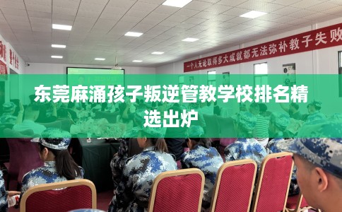 东莞麻涌孩子叛逆管教学校排名精选出炉 东莞麻涌孩子叛逆管教学校排名精选出炉